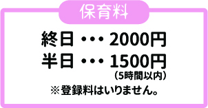 【保育料】終日・・・2000円、半日・・・1500円(5時間以内)　※登録料はいりません。